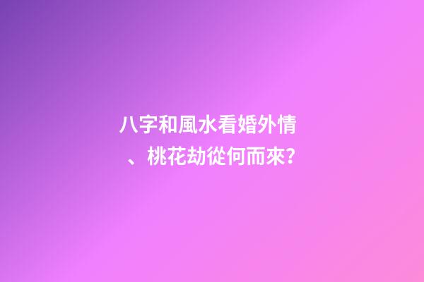 八字和風水看婚外情、桃花劫從何而來？